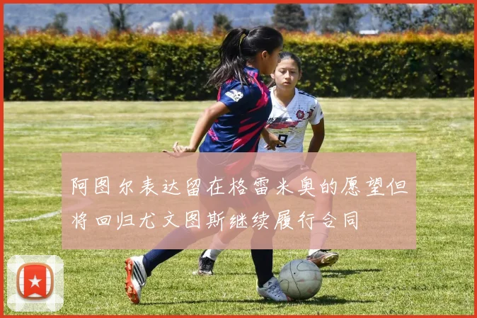 阿图尔表达留在格雷米奥的愿望但将回归尤文图斯继续履行合同