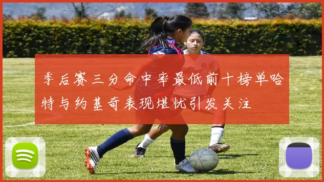 季后赛三分命中率最低前十榜单哈特与约基奇表现堪忧引发关注
