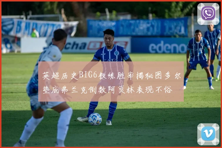 英超历史BIG6教练胜率揭秘图多尔垫底弗兰克倒数阿莫林表现不俗