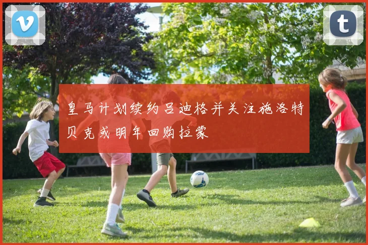 皇马计划续约吕迪格并关注施洛特贝克或明年回购拉蒙